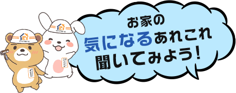お家の気になるあれこれ 聞いてみよう!